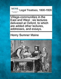 Village-communities In The East And West: Six Lectures Delivered At Oxford, To Which Are Added Other Lectures, Addresses, And Essays.