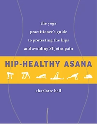 Hip-Healthy Asana: The Yoga Practitioner's Guide to Protecting the Hips and Avoiding SI Joint Pain