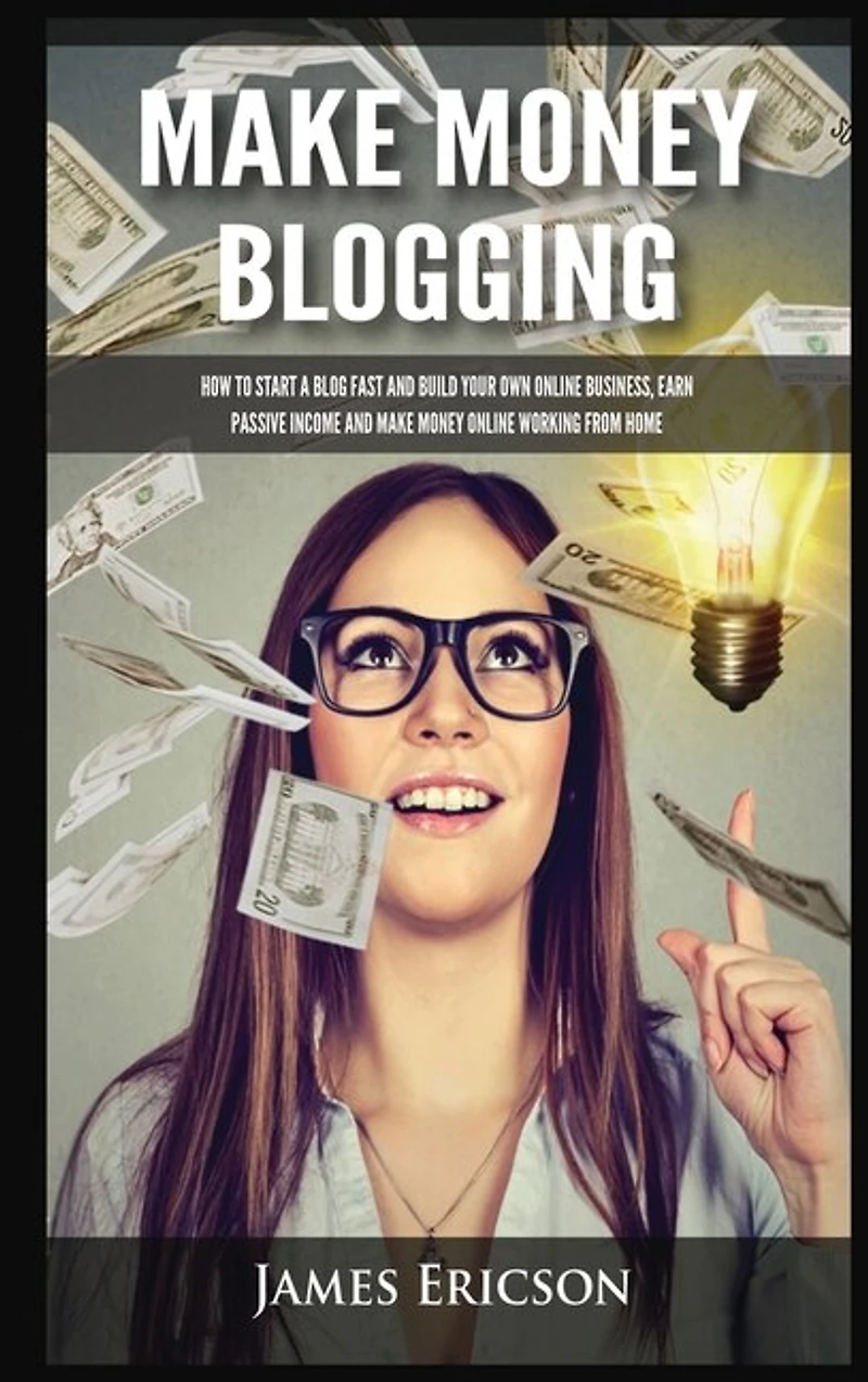 Make Money Blogging: How to Start a Blog Fast and Build Your Own Online Business, Earn Passive Income and Make Money Online Working from Home