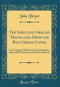 The Sibylline Oracles Translated From the Best Greek Copies: And Compar'd With the Sacred Prophesies, Especially With Daniel and the Revelations (Classic Reprin