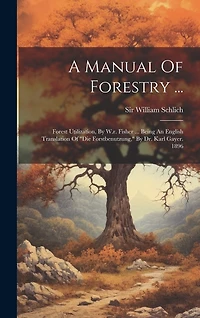 A Manual Of Forestry ...: Forest Utilization, By W.r. Fisher ... Being An English Translation Of "die Forstbenutzung," By Dr. Karl Gayer. 1896