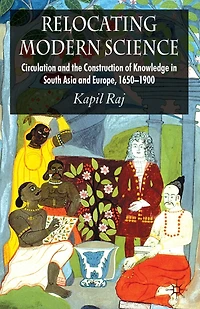 Relocating Modern Science: Circulation and the Construction of Knowledge South Asia Europe, 1650-1900