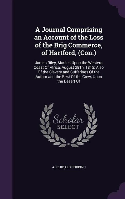 A Journal Comprising an Account Of the Loss Brig Commerce, Hartford, (Con.): James Riley, Master, Upon Western Coast Africa, August 28Th, 1815: Also Slavery and S