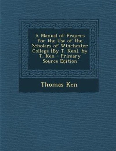 A Manual of Prayers for the Use of the Scholars of Winchester College [By T. Ken]. by T. Ken - Primary Source Edition