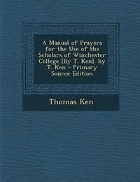 A Manual of Prayers for the Use of the Scholars of Winchester College [By T. Ken]. by T. Ken - Primary Source Edition