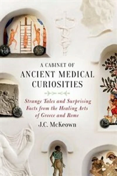 A Cabinet of Ancient Medical Curiosities: Strange Tales and Surprising Facts from the Healing Arts Greece Rome