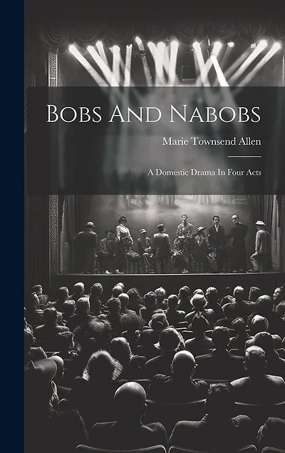Bobs And Nabobs: A Domestic Drama In Four Acts