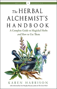 The Herbal Alchemist's Handbook: A Complete Guide To Magickal Herbs And How Use Them