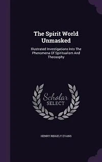 The Spirit World Unmasked: Illustrated Investigations Into Phenomena Of Spiritualism And Theosophy