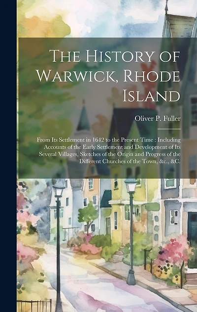 The History of Warwick, Rhode Island: From Its Settlement in 1642 to the Present Time: Including Accounts of the Early Settlement and Development of Its Several Villages, Sketches of the Origin and Progress of the Different Churches of the Town, &c., &c.