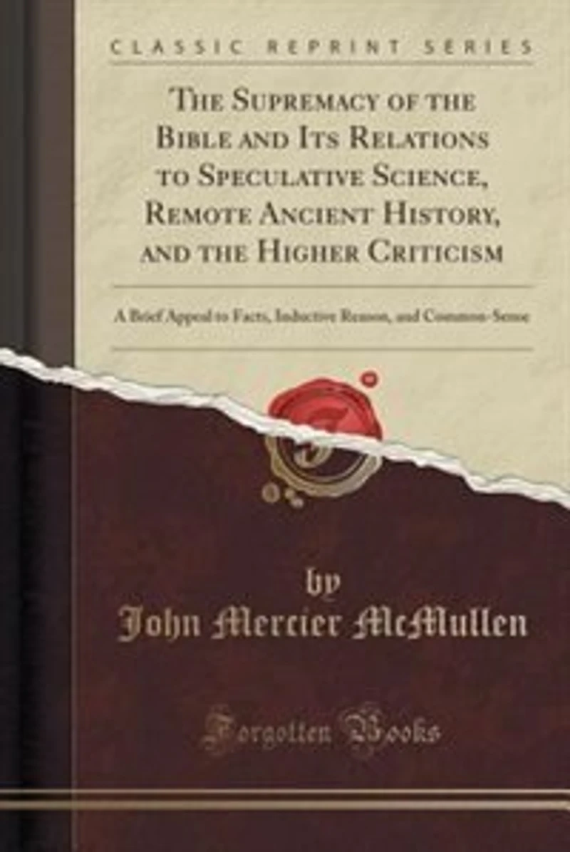 the Supremacy of Bible and Its Relations to Speculative Science, Remote Ancient History, Higher Criticism: A Brief Appeal Facts, Inductive Reason, Common-Sense (Classic Reprint)