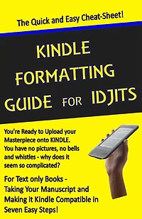 Kindle Formatting Guide for Idjits: Taking Your Manuscript and Making it Kindle Compatible in Seven Easy Steps