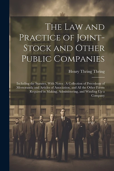 The Law and Practice of Joint-Stock and Other Public Companies: Including the Statutes, With Notes: A Collection of Precedents of Memoranda and Articles of Association, and All the Other Forms Required in Making, Administering, and Winding Up a Company