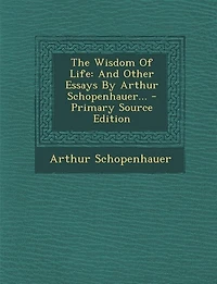 The Wisdom Of Life: And Other Essays By Arthur Schopenhauer...