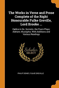 The Works in Verse and Prose Complete of the Right Honourable Fulke Greville, Lord Brooke ...: Cælica in Ox. Sonnets. the Poem Plays: Alaham; Mustapha. With Additions and Various Readings