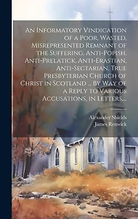 An Informatory Vindication of a Poor, Wasted, Misrepresented Remnant of the Suffering, Anti-popish, Anti-prelatick, Anti-erastian, Anti-sectarian, True Presbyterian Church of Christ in Scotland ... By Way of a Reply to Various Accusations, in Letters, ...
