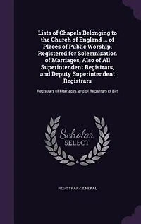 Lists of Chapels Belonging to the Church of England ... of Places of Public Worship, Registered for Solemnization of Marriages, Also of All Superintendent Registrars, and Deputy Superintendent Registrars: Registrars of Marriages, and of Registrars of Birt