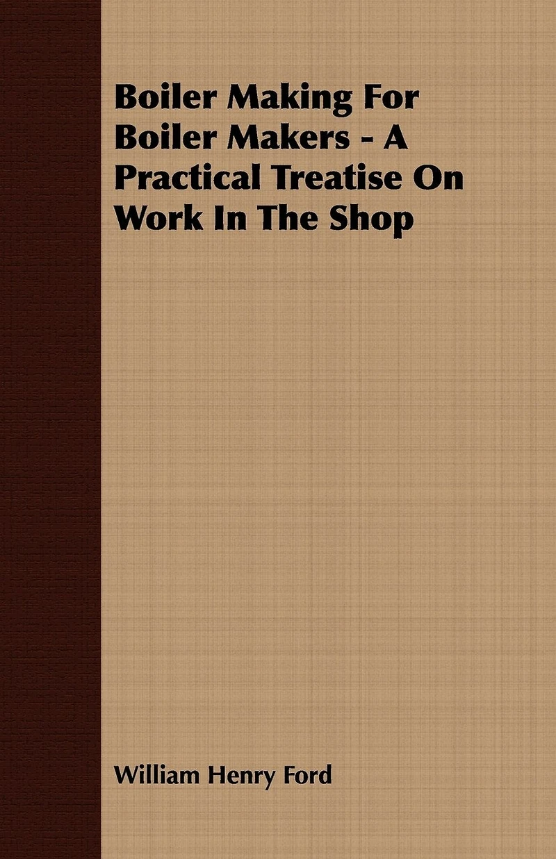 Boiler Making for Makers - A Practical Treatise on Work the Shop
