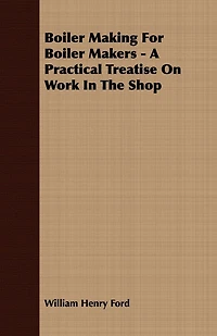 Boiler Making for Makers - A Practical Treatise on Work the Shop
