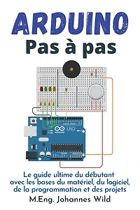 Arduino Pas à pas: Le guide ultime du débutant avec les bases matériel, logiciel, de la programmation et des projets