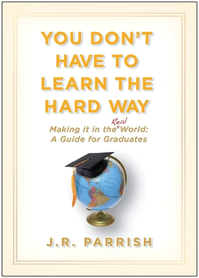 You Don't Have to Learn the Hard Way: Making It Real World: A Guide for Graduates