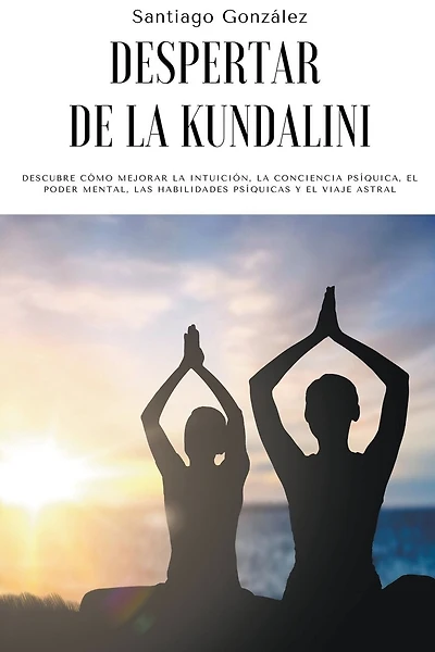 Despertar de la Kundalini: Descubre cómo mejorar la intuición, la conciencia psíquica, el poder mental, las habilidades psíquicas y el viaje astral