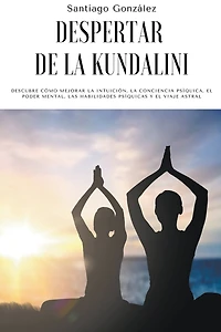 Despertar de la Kundalini: Descubre cómo mejorar la intuición, la conciencia psíquica, el poder mental, las habilidades psíquicas y el viaje astral