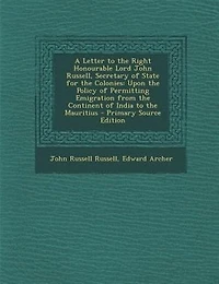 A Letter to the Right Honourable Lord John Russell, Secretary of State for the Colonies: Upon the Policy of Permitting Emigration from the Continent of India to the Mauritius - Primary Sou