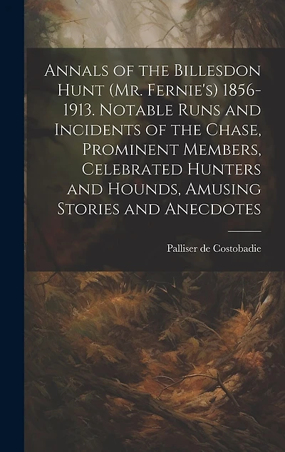 Annals of the Billesdon Hunt (Mr. Fernie's) 1856-1913. Notable Runs and Incidents of the Chase, Prominent Members, Celebrated Hunters and Hounds