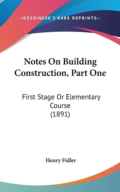 Notes On Building Construction, Part One: First Stage Or Elementary Course (1891)