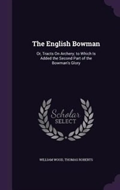 the English Bowman, or Tracts on Archery: To Which Is Added Second Part of Bowman's Glory (Classic Reprint)