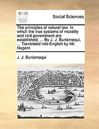 the Principles of Natural law. Which True Systems Morality and Civil Government are Established; ... by J. Burlamaqui, Translated Into English Mr. Nugent