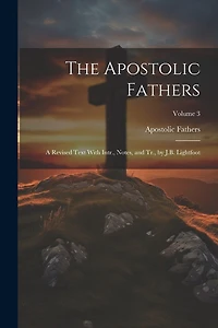 The Apostolic Fathers: A Revised Text With Intr., Notes, and Tr., by J.B. Lightfoot; Volume 3