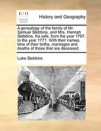 A Genealogy Of The Family Of Mr. Samuel Stebbins, And Mrs. Hannah Stebbins, His Wife, From The Year 1707, To The Year 1771. With Their Names, Time Of Their Births, Marriages And Deaths Of Those That Are Deceased.