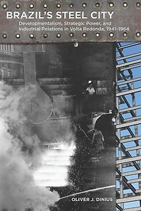 Brazil's Steel City: Developmentalism, Strategic Power, and Industrial Relations Volta Redonda, 1941-1964