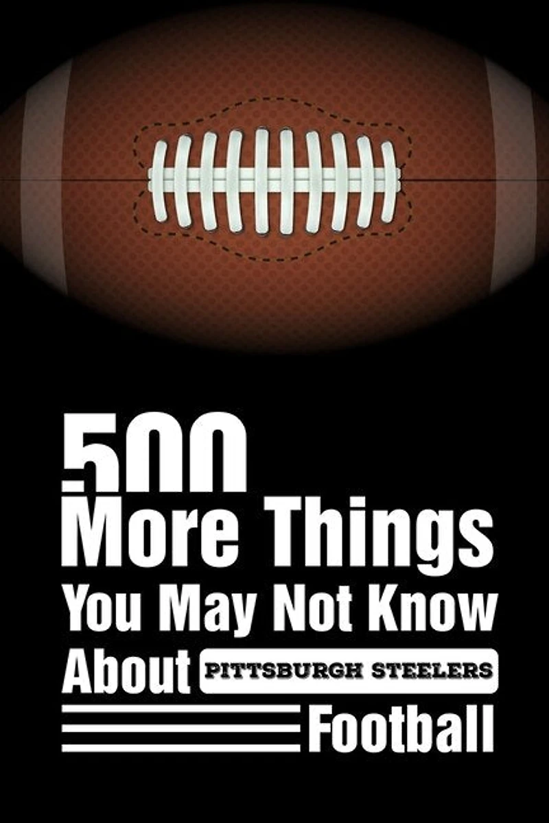 500 More Things You May Not Know About Pittsburgh Steelers Football: Pittsburgh Steelers Trivia Quiz Book