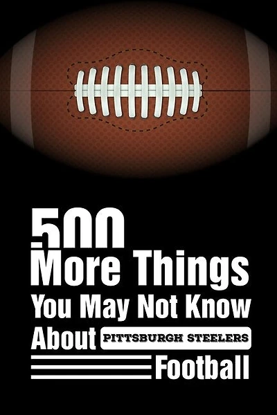 500 More Things You May Not Know About Pittsburgh Steelers Football: Pittsburgh Steelers Trivia Quiz Book