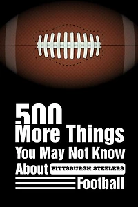 500 More Things You May Not Know About Pittsburgh Steelers Football: Pittsburgh Steelers Trivia Quiz Book