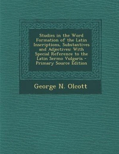 Studies in the Word Formation of the Latin Inscriptions, Substantives and Adjectives: With Special Reference to the Latin Sermo Vulgaris - Primary Source Edition