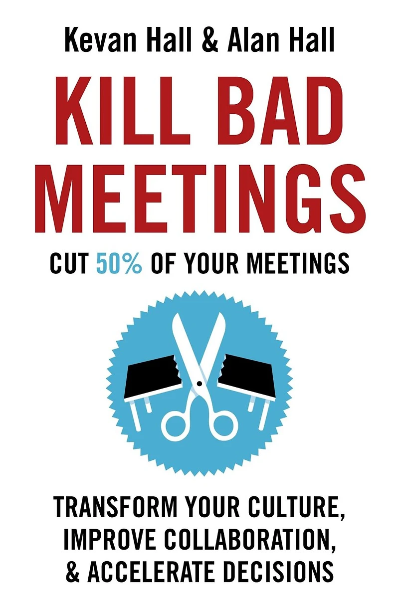 Kill Bad Meetings: Transform Your Culture, Improve Collaboration, & Accelerate Decisions