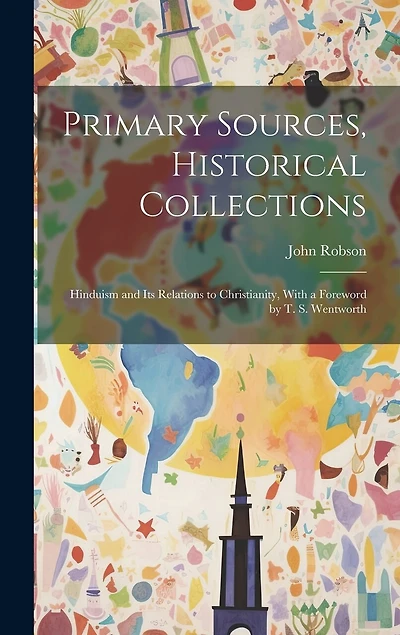 Primary Sources, Historical Collections: Hinduism and its Relations to Christianity, With a Foreword by T. S. Wentworth