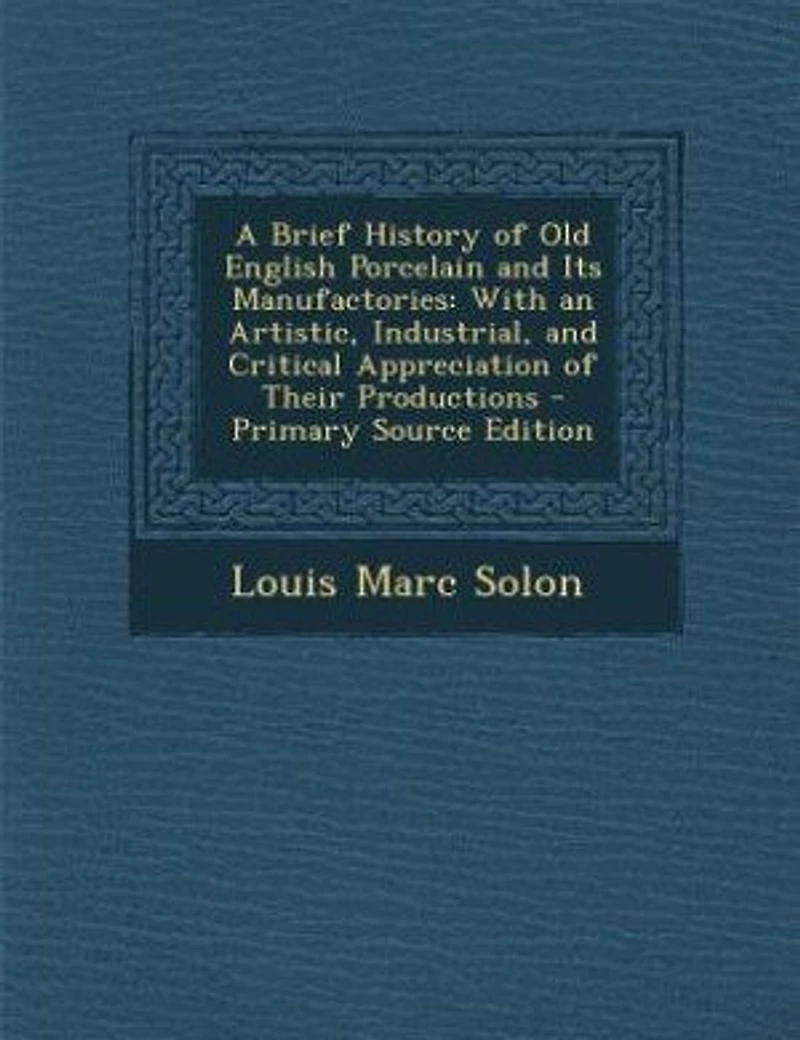 A Brief History of Old English Porcelain and Its Manufactories: With an Artistic, Industrial, and Critical Appreciation of Their Productions - Primary Source Editi