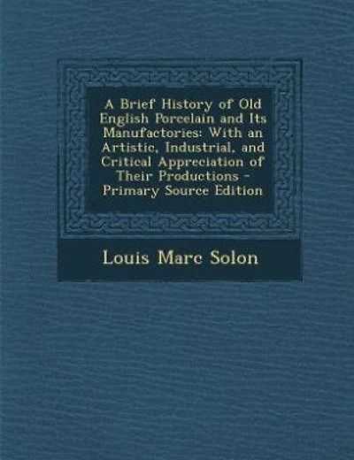 A Brief History of Old English Porcelain and Its Manufactories: With an Artistic, Industrial, and Critical Appreciation of Their Productions - Primary Source Editi