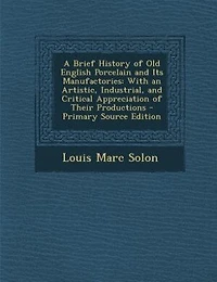 A Brief History of Old English Porcelain and Its Manufactories: With an Artistic, Industrial, and Critical Appreciation of Their Productions - Primary Source Editi