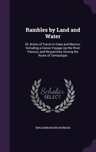 Rambles by Land and Water: Or, Notes of Travel in Cuba and Mexico; Including a Canoe Voyage Up the River Panuco, and Researche