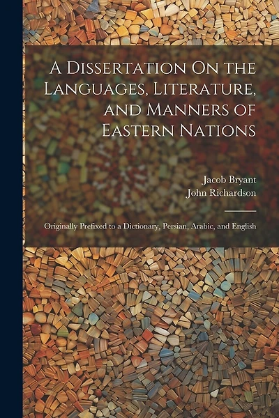 A Dissertation On the Languages, Literature, and Manners of Eastern Nations: Originally Prefixed to a Dictionary, Persian, Arabic, and English
