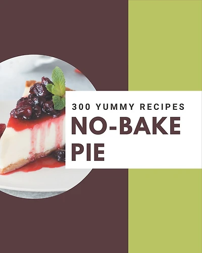 300 Yummy No-Bake Pie Recipes: Yummy No-Bake Pie Cookbook - All The Best Recipes You Need are Here!
