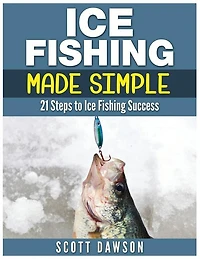 Ice Fishing Made Simple: 21 Steps To Ice Fishing Success