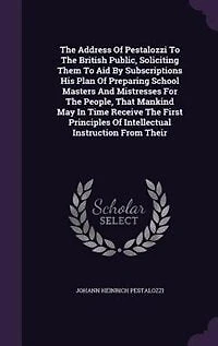 The Address Of Pestalozzi To British Public, Soliciting Them Aid By Subscriptions His Plan Preparing School Masters And Mistresses For People, That Mankind May Time Receive First Principles Intellectual Instruction From Their