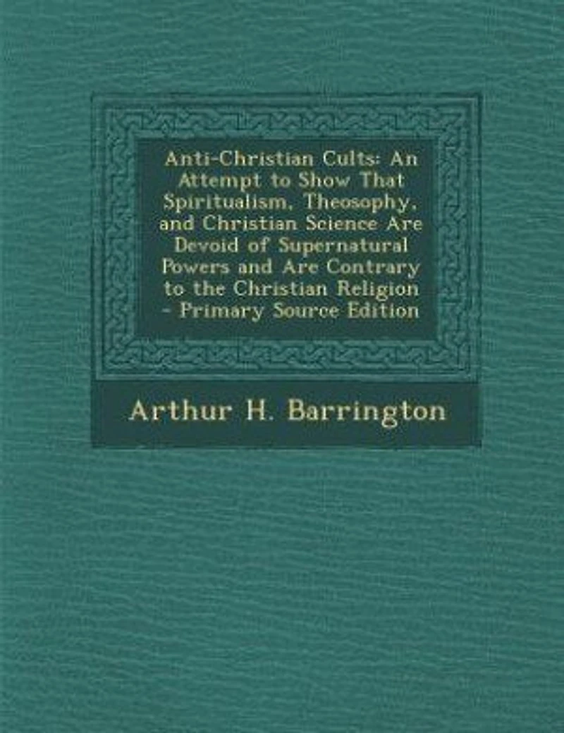 Anti-Christian Cults: An Attempt to Show That Spiritualism, Theosophy, and Christian Science Are Devoid of Supernatural P